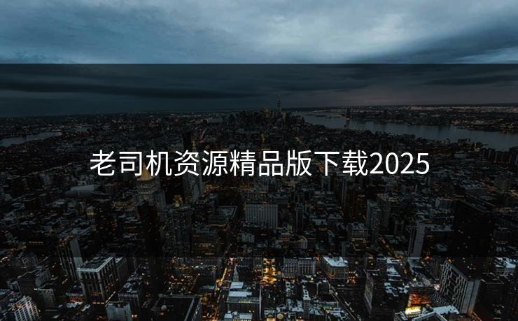 老司机资源精品版下载2025