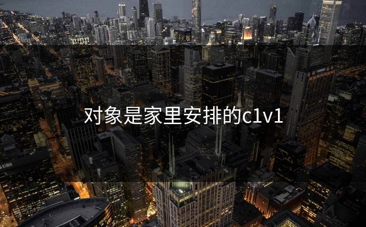 对象是家里安排的c1v1