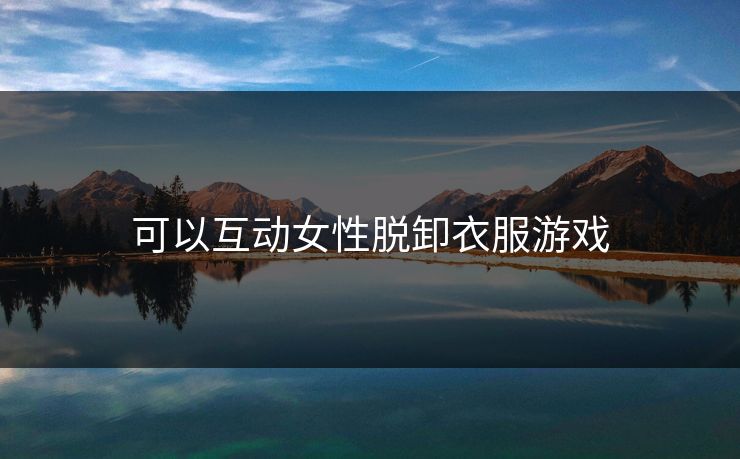 可以互动女性脱卸衣服游戏