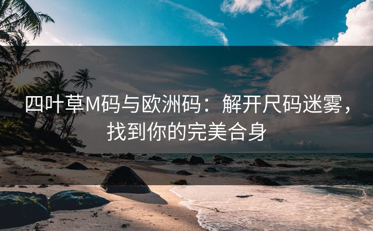 四叶草M码与欧洲码:解开尺码迷雾,找到你的完美合身 四叶草M码与欧洲码:解开尺码迷雾,找到你的完美合身