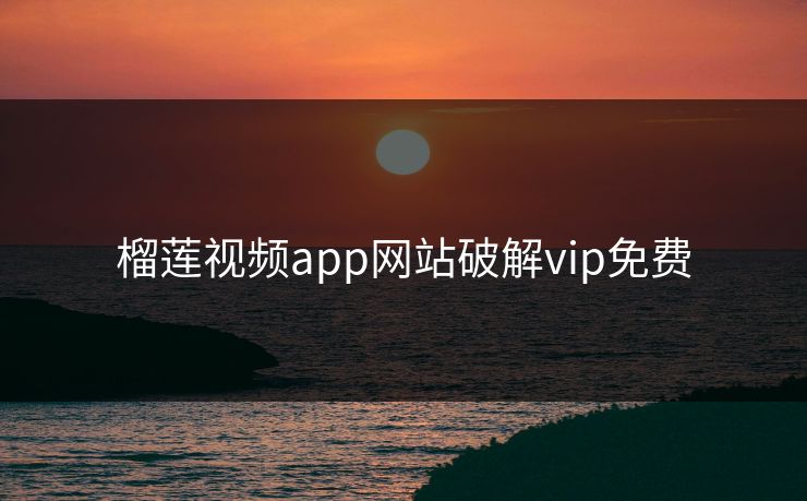 榴莲视频app网站破解vip免费 榴莲视频app网站破解vip免费