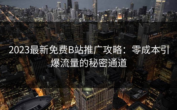 2023最新免费B站推广攻略：零成本引爆流量的秘密通道