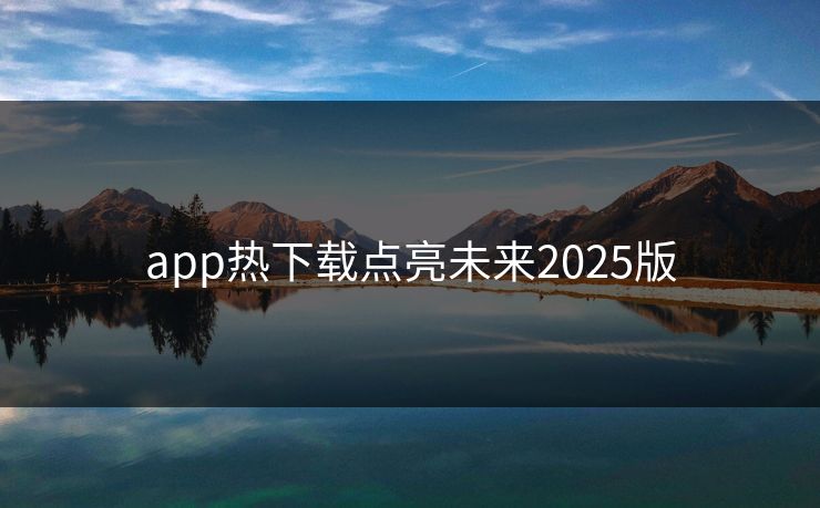 app热下载点亮未来2025版 app热下载点亮未来2025版