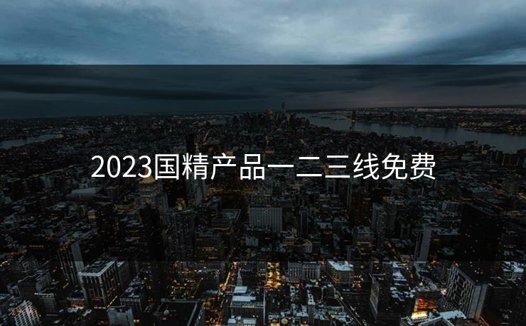 2023国精产品一二三线免费