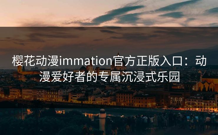 樱花动漫immation官方正版入口:动漫爱好者的专属沉浸式乐园 樱花动漫immation官方正版入口:动漫爱好者的专属沉浸式乐园