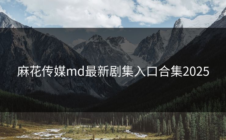 麻花传媒md最新剧集入口合集2025