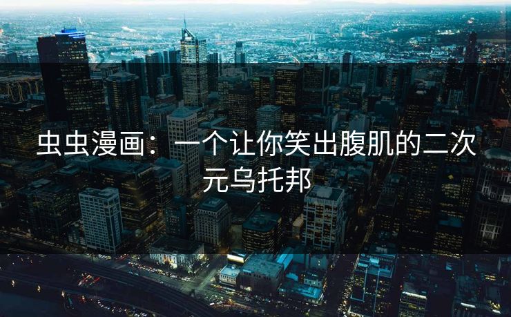 虫虫漫画：一个让你笑出腹肌的二次元乌托邦