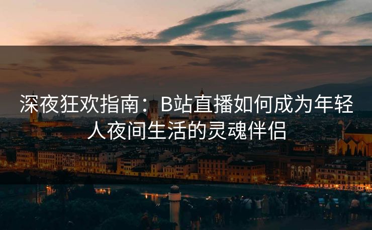 深夜狂欢指南：B站直播如何成为年轻人夜间生活的灵魂伴侣