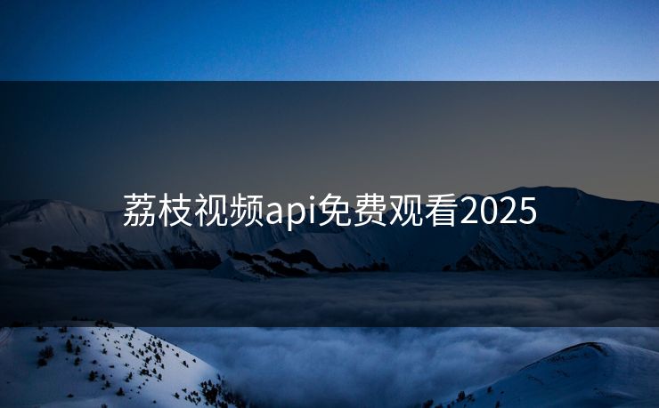 荔枝视频api免费观看2025 荔枝视频api免费观看2025