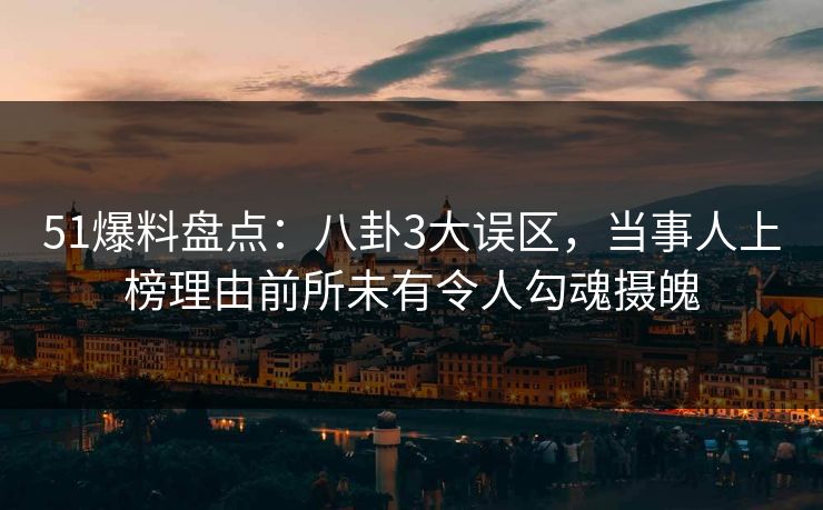 51爆料盘点:八卦3大误区,当事人上榜理由前所未有令人勾魂摄魄 51爆料盘点:八卦3大误区,当事人上榜理由前所未有令人勾魂摄魄