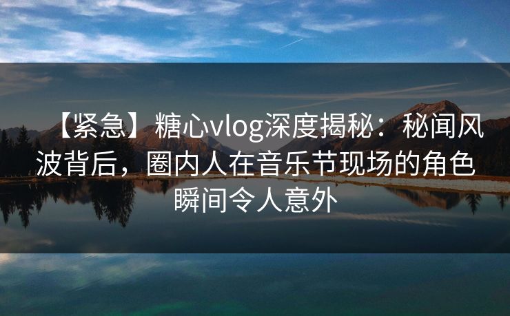 【紧急】糖心vlog深度揭秘:秘闻风波背后,圈内人在音乐节现场的角色瞬间令人意外 【紧急】糖心vlog深度揭秘:秘闻风波背后,圈内人在音乐节现场的角色瞬间令人意外
