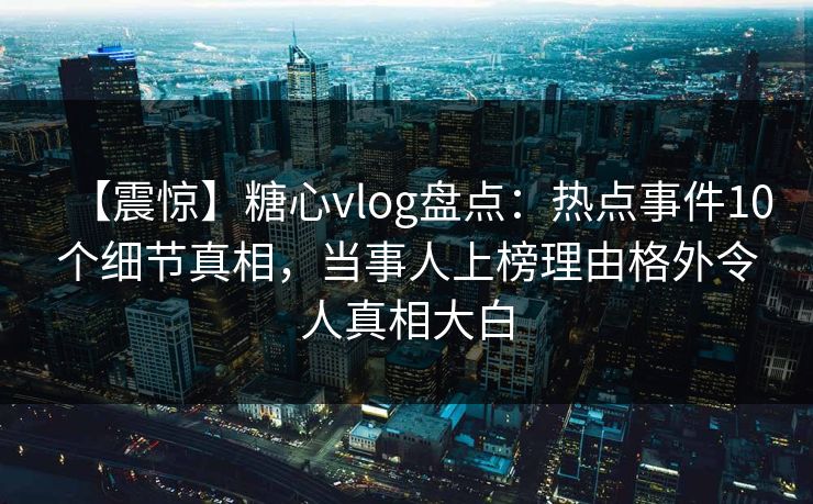 【震惊】糖心vlog盘点：热点事件10个细节真相，当事人上榜理由格外令人真相大白