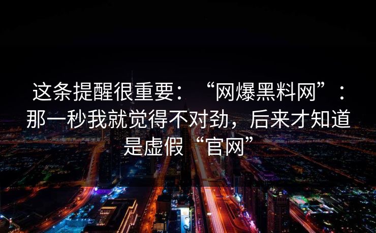 这条提醒很重要：“网爆黑料网”：那一秒我就觉得不对劲，后来才知道是虚假“官网”