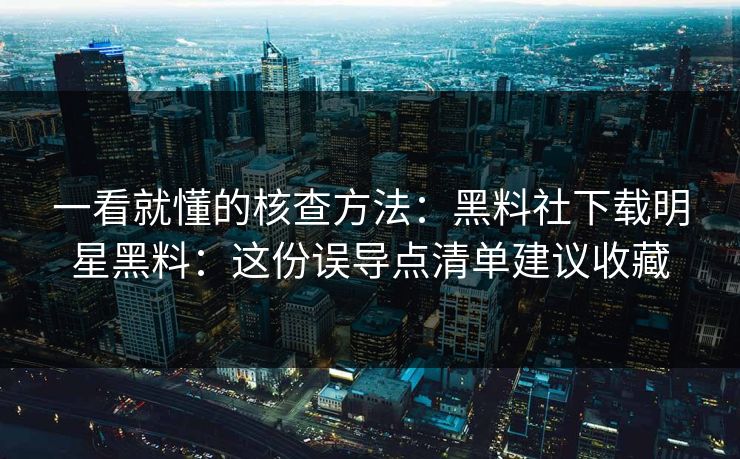 一看就懂的核查方法：黑料社下载明星黑料：这份误导点清单建议收藏