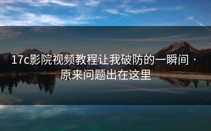 17c影院视频教程让我破防的一瞬间 · 原来问题出在这里