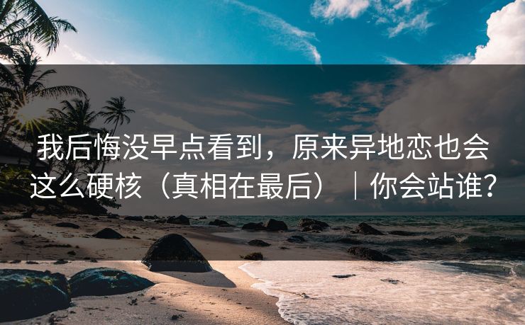 我后悔没早点看到,原来异地恋也会这么硬核(真相在最后)|你会站谁? 我后悔没早点看到,原来异地恋也会这么硬核(真相在最后)|你会站谁?