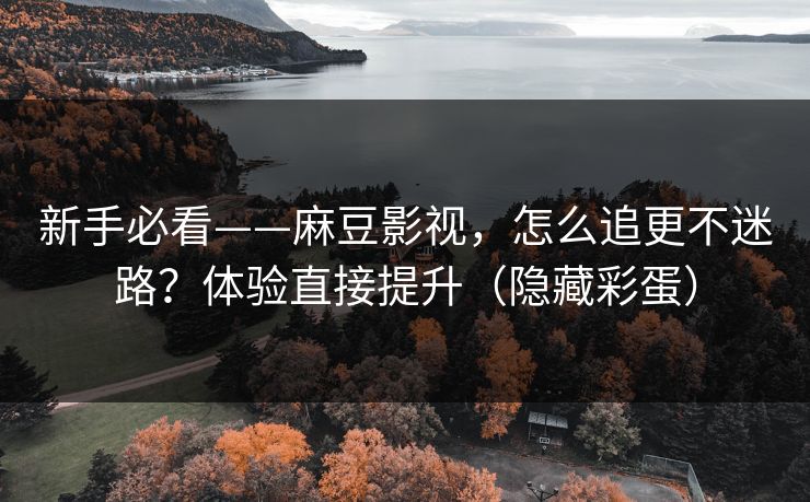 新手必看——麻豆影视,怎么追更不迷路?体验直接提升(隐藏彩蛋) 新手必看——麻豆影视,怎么追更不迷路?体验直接提升(隐藏彩蛋)