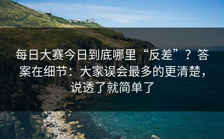 每日大赛今日到底哪里“反差”?答案在细节:大家误会最多的更清楚,说透了就简单了 每日大赛今日到底哪里“反差”?答案在细节:大家误会最多的更清楚,说透了就简单了