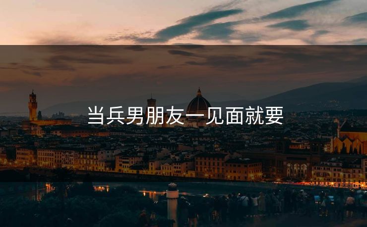 当兵男朋友一见面就要 当兵男朋友一见面就要