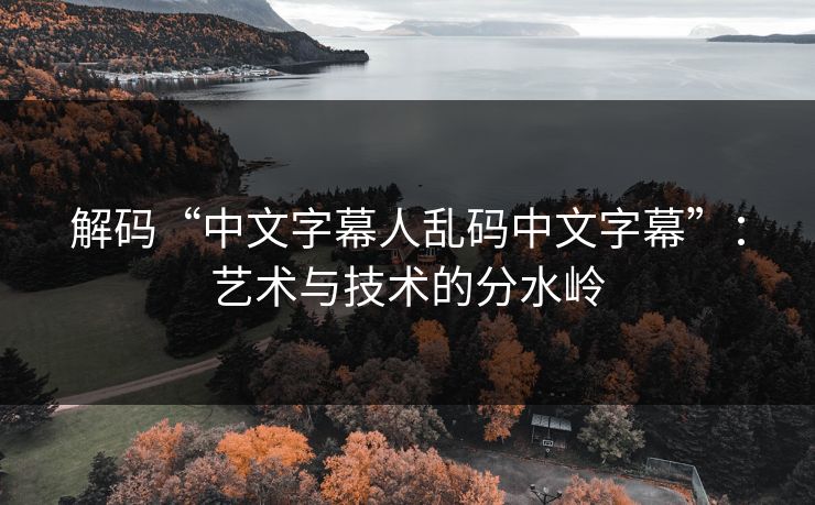 解码“中文字幕人乱码中文字幕”:艺术与技术的分水岭 解码“中文字幕人乱码中文字幕”:艺术与技术的分水岭