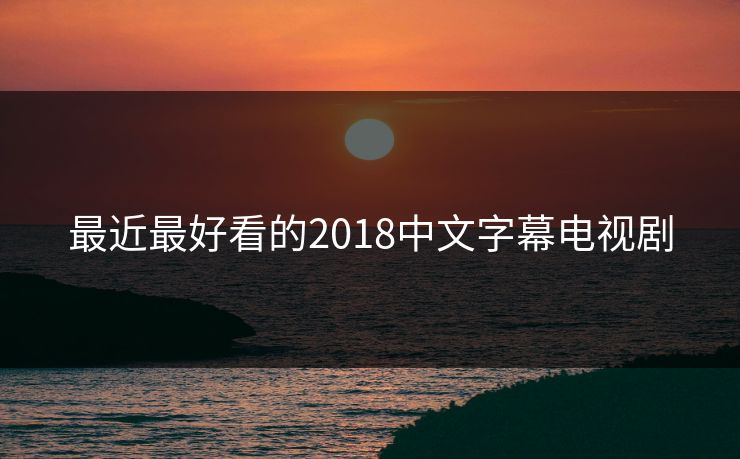 最近最好看的2018中文字幕电视剧