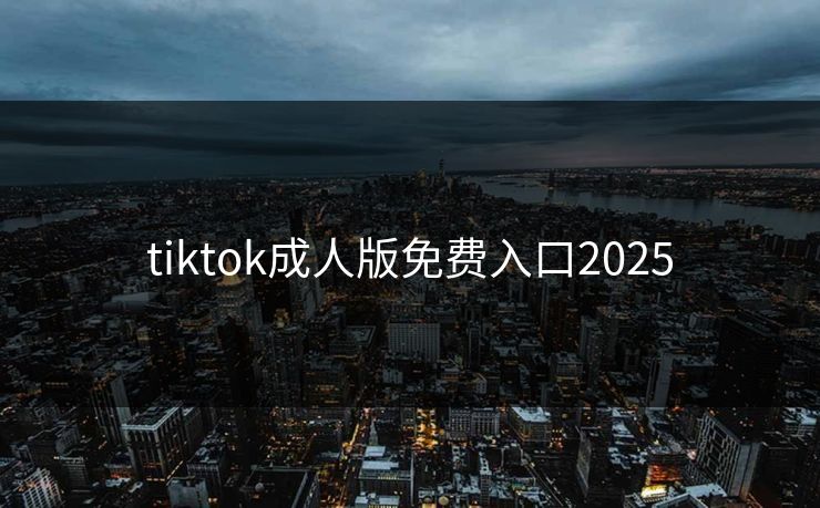 tiktok成人版免费入口2025
