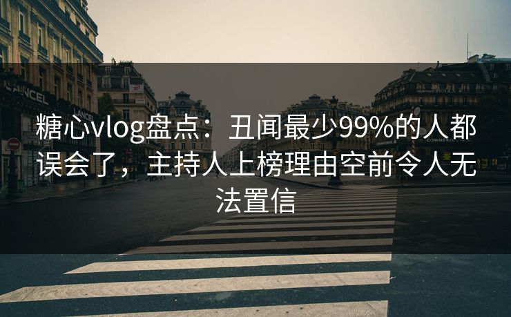 糖心vlog盘点:丑闻最少99%的人都误会了,主持人上榜理由空前令人无法置信 糖心vlog盘点:丑闻最少99%的人都误会了,主持人上榜理由空前令人无法置信