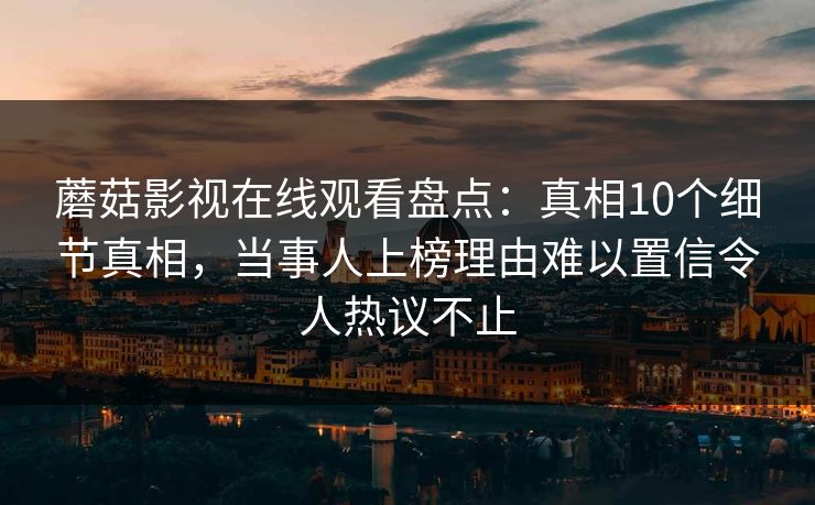 蘑菇影视在线观看盘点:真相10个细节真相,当事人上榜理由难以置信令人热议不止 蘑菇影视在线观看盘点:真相10个细节真相,当事人上榜理由难以置信令人热议不止