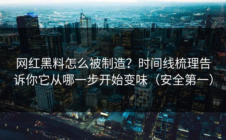 网红黑料怎么被制造?时间线梳理告诉你它从哪一步开始变味(安全第一) 网红黑料怎么被制造?时间线梳理告诉你它从哪一步开始变味(安全第一)