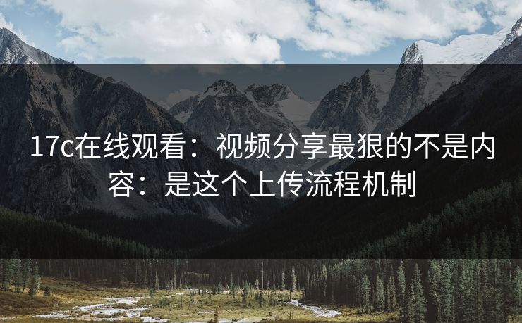 17c在线观看：视频分享最狠的不是内容：是这个上传流程机制