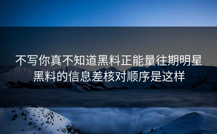 不写你真不知道黑料正能量往期明星黑料的信息差核对顺序是这样 不写你真不知道黑料正能量往期明星黑料的信息差核对顺序是这样