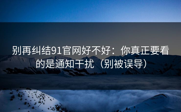 别再纠结91官网好不好：你真正要看的是通知干扰（别被误导）