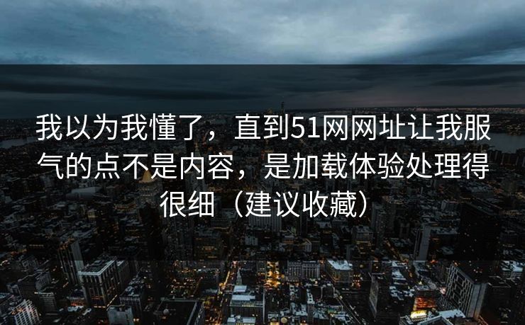 我以为我懂了,直到51网网址让我服气的点不是内容,是加载体验处理得很细(建议收藏) 我以为我懂了,直到51网网址让我服气的点不是内容,是加载体验处理得很细(建议收藏)