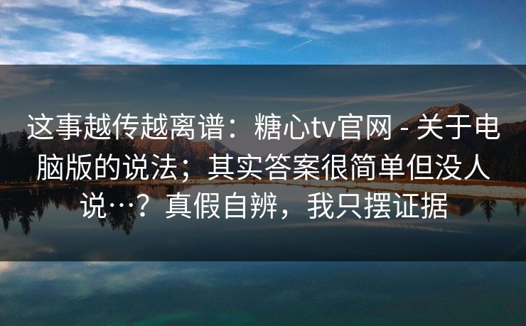 这事越传越离谱:糖心tv官网 - 关于电脑版的说法;其实答案很简单但没人说…?真假自辨,我只摆证据 这事越传越离谱:糖心tv官网 - 关于电脑版的说法;其实答案很简单但没人说…?真假自辨,我只摆证据