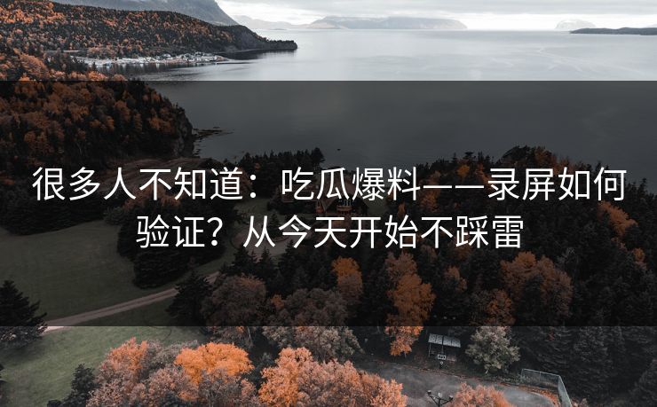 很多人不知道:吃瓜爆料——录屏如何验证?从今天开始不踩雷 很多人不知道:吃瓜爆料——录屏如何验证?从今天开始不踩雷