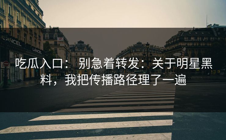 吃瓜入口： 别急着转发：关于明星黑料，我把传播路径理了一遍