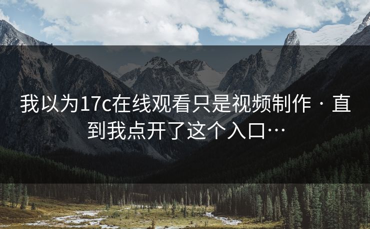 我以为17c在线观看只是视频制作 · 直到我点开了这个入口… 我以为17c在线观看只是视频制作 · 直到我点开了这个入口…