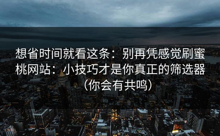 想省时间就看这条:别再凭感觉刷蜜桃网站:小技巧才是你真正的筛选器(你会有共鸣) 想省时间就看这条:别再凭感觉刷蜜桃网站:小技巧才是你真正的筛选器(你会有共鸣)