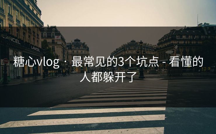 糖心vlog · 最常见的3个坑点 - 看懂的人都躲开了