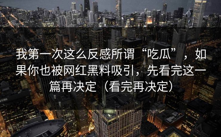 我第一次这么反感所谓“吃瓜”，如果你也被网红黑料吸引，先看完这一篇再决定（看完再决定）