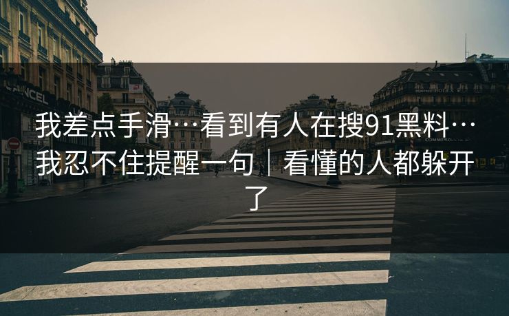 我差点手滑…看到有人在搜91黑料…我忍不住提醒一句｜看懂的人都躲开了
