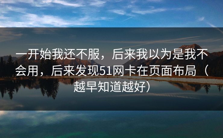 一开始我还不服，后来我以为是我不会用，后来发现51网卡在页面布局（越早知道越好）