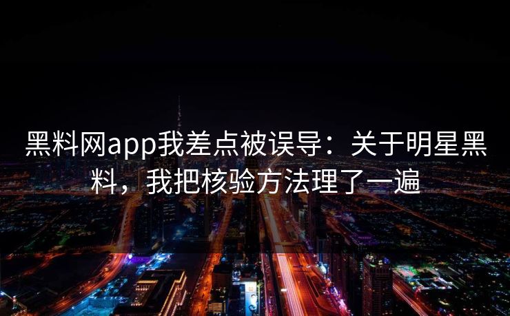 黑料网app我差点被误导：关于明星黑料，我把核验方法理了一遍
