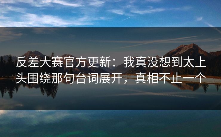反差大赛官方更新:我真没想到太上头围绕那句台词展开,真相不止一个 反差大赛官方更新:我真没想到太上头围绕那句台词展开,真相不止一个