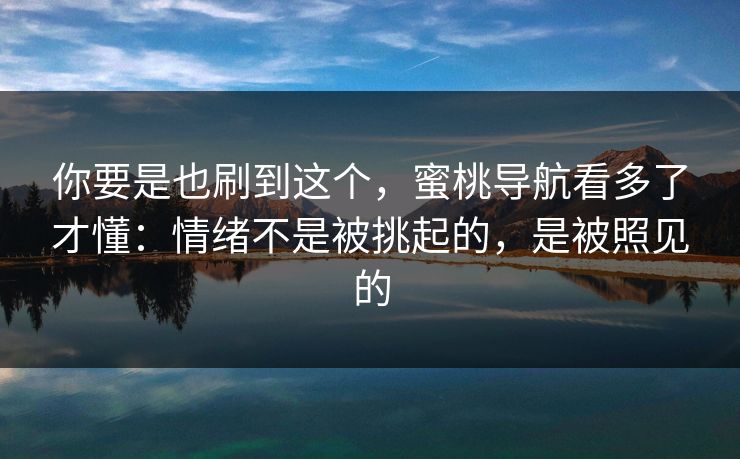 你要是也刷到这个,蜜桃导航看多了才懂:情绪不是被挑起的,是被照见的 你要是也刷到这个,蜜桃导航看多了才懂:情绪不是被挑起的,是被照见的
