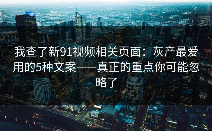 我查了新91视频相关页面:灰产最爱用的5种文案——真正的重点你可能忽略了 我查了新91视频相关页面:灰产最爱用的5种文案——真正的重点你可能忽略了