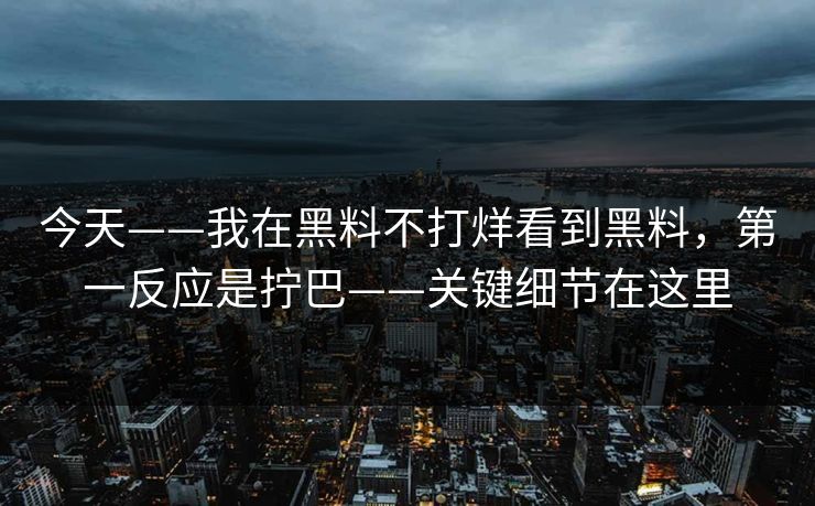 今天——我在黑料不打烊看到黑料，第一反应是拧巴——关键细节在这里