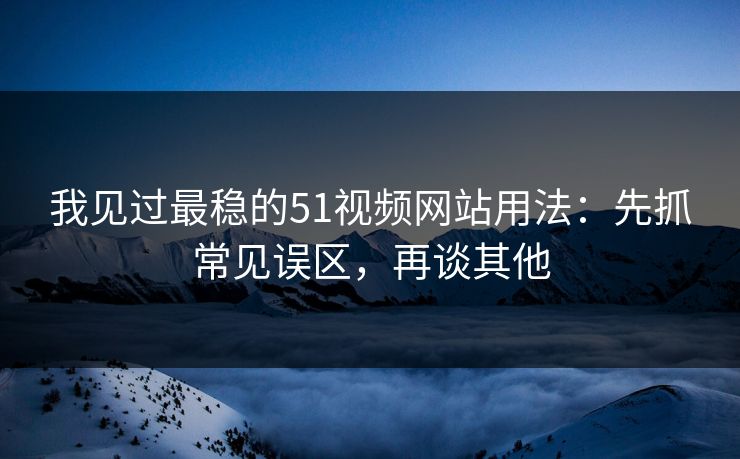我见过最稳的51视频网站用法：先抓常见误区，再谈其他
