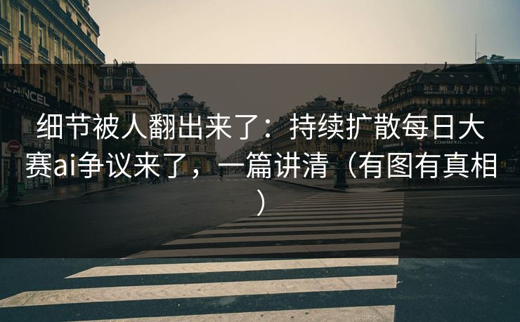 细节被人翻出来了：持续扩散每日大赛ai争议来了，一篇讲清（有图有真相）