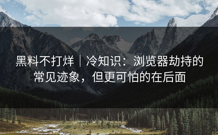 黑料不打烊|冷知识:浏览器劫持的常见迹象,但更可怕的在后面 黑料不打烊|冷知识:浏览器劫持的常见迹象,但更可怕的在后面